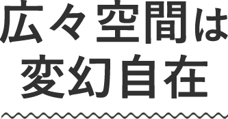 広々空間は変幻自在