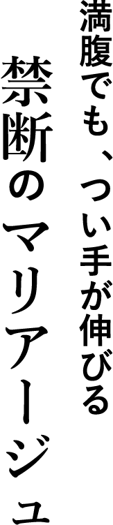 満腹でも、つい手が伸びる禁断のマリアージュ