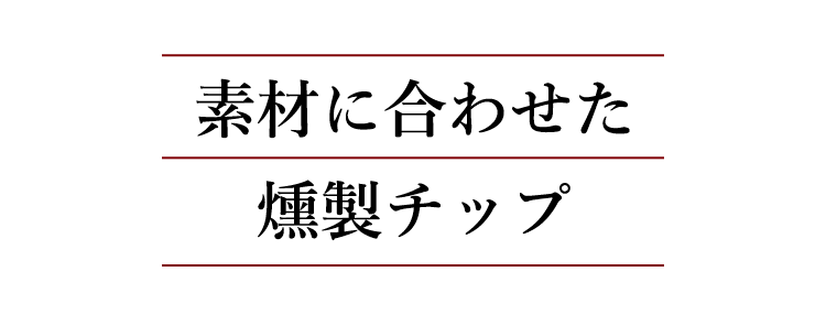 素材に合わせた 燻製チップ